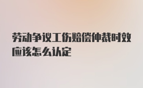 劳动争议工伤赔偿仲裁时效应该怎么认定