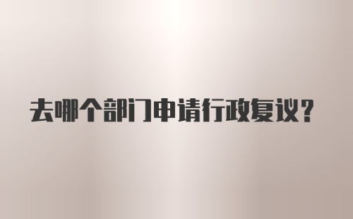 去哪个部门申请行政复议？