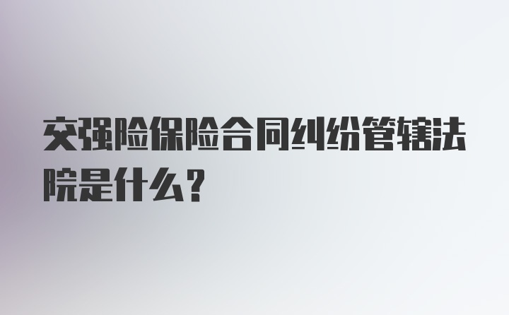 交强险保险合同纠纷管辖法院是什么?