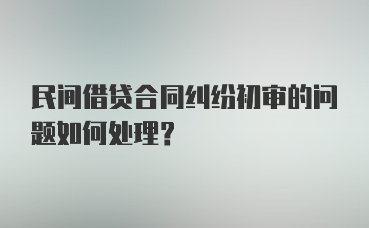 民间借贷合同纠纷初审的问题如何处理？