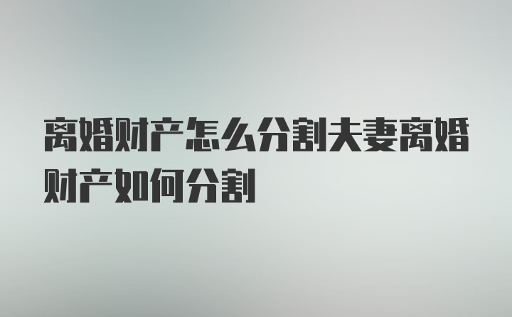 离婚财产怎么分割夫妻离婚财产如何分割