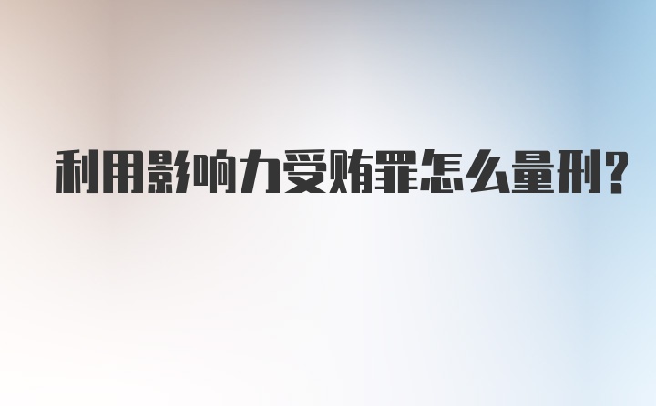 利用影响力受贿罪怎么量刑？