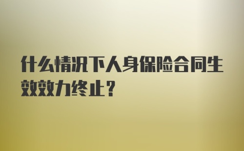 什么情况下人身保险合同生效效力终止？