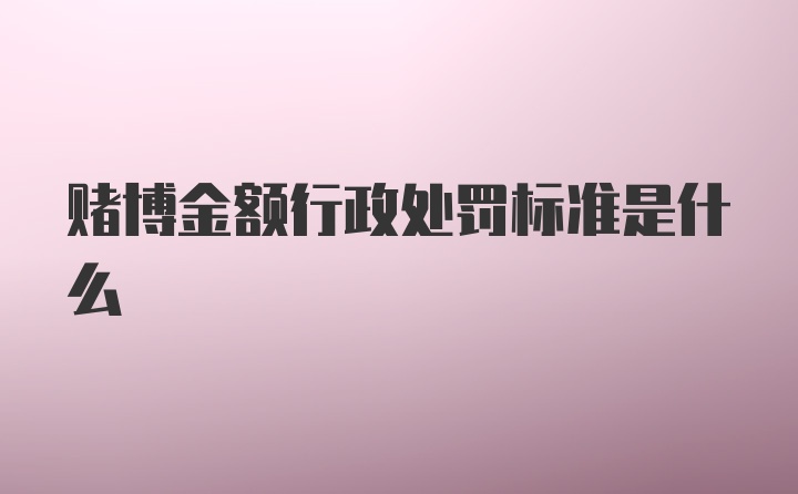 赌博金额行政处罚标准是什么