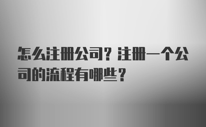 怎么注册公司？注册一个公司的流程有哪些？