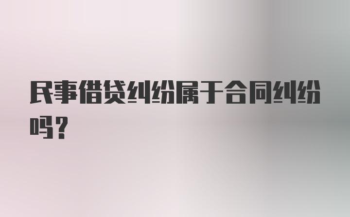 民事借贷纠纷属于合同纠纷吗？