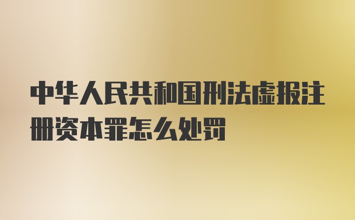 中华人民共和国刑法虚报注册资本罪怎么处罚