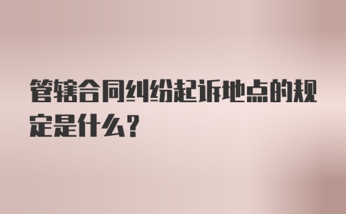 管辖合同纠纷起诉地点的规定是什么？