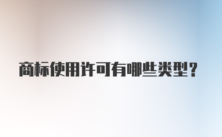 商标使用许可有哪些类型？