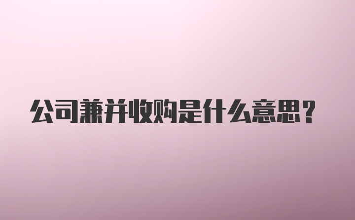 公司兼并收购是什么意思?