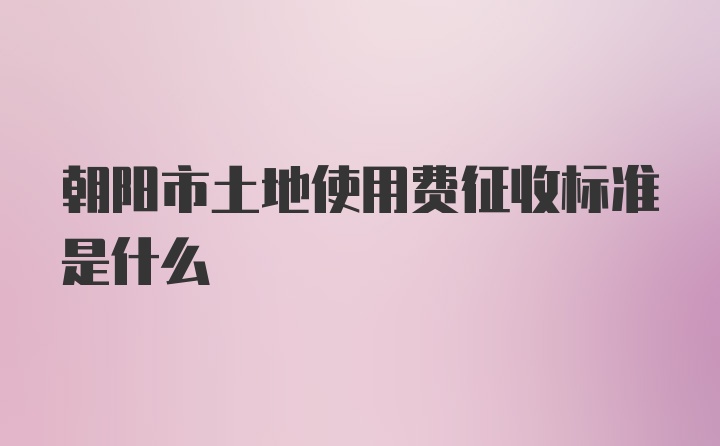 朝阳市土地使用费征收标准是什么