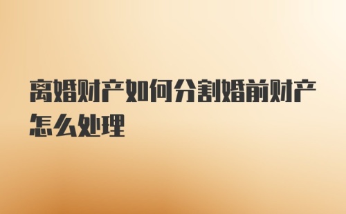 离婚财产如何分割婚前财产怎么处理