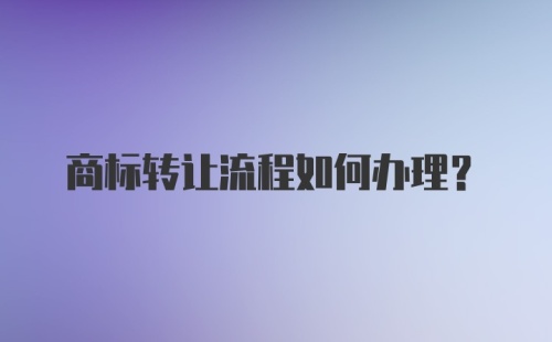 商标转让流程如何办理？