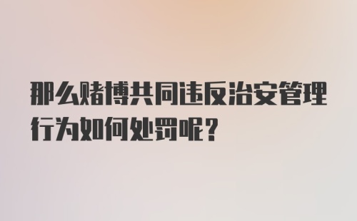 那么赌博共同违反治安管理行为如何处罚呢？