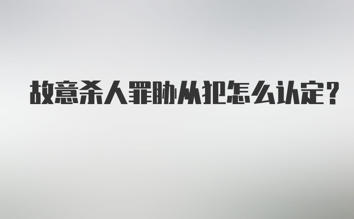 故意杀人罪胁从犯怎么认定？