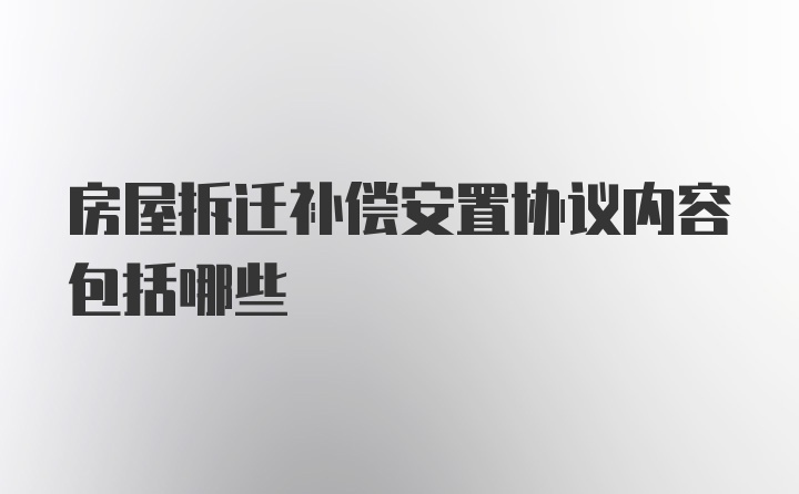 房屋拆迁补偿安置协议内容包括哪些