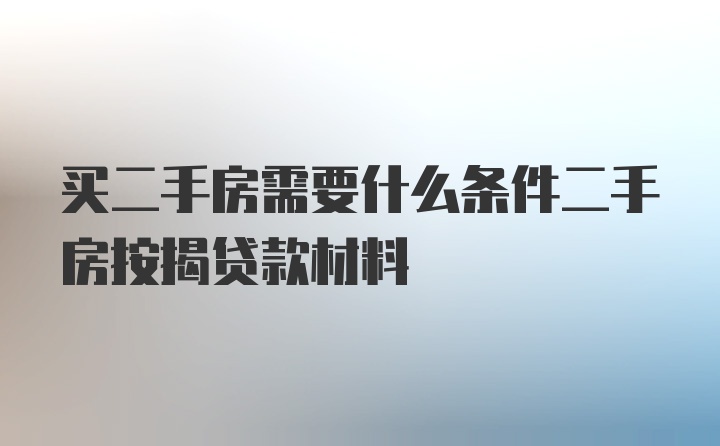 买二手房需要什么条件二手房按揭贷款材料