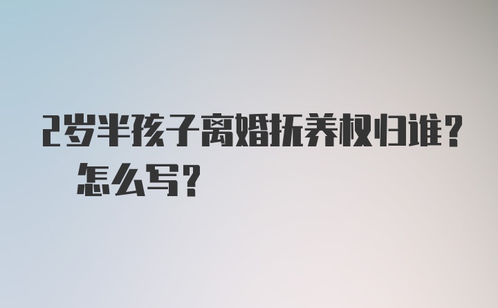 2岁半孩子离婚抚养权归谁? 怎么写?