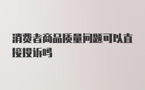 消费者商品质量问题可以直接投诉吗