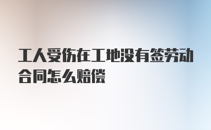 工人受伤在工地没有签劳动合同怎么赔偿