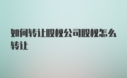 如何转让股权公司股权怎么转让