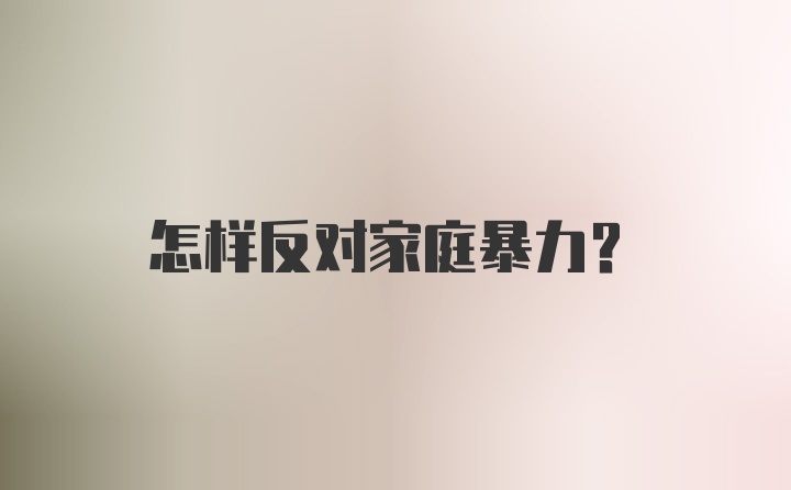 怎样反对家庭暴力？