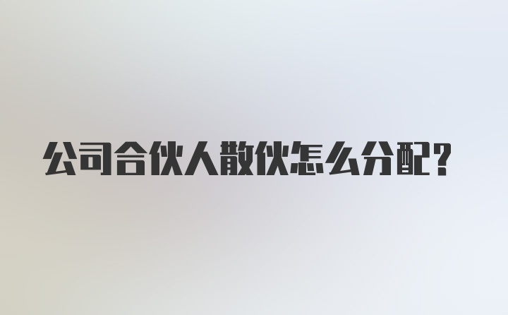 公司合伙人散伙怎么分配？