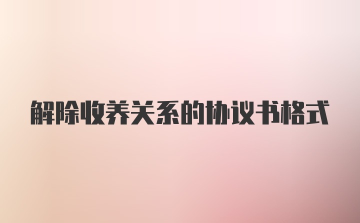 解除收养关系的协议书格式