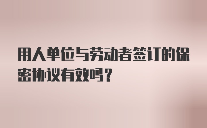 用人单位与劳动者签订的保密协议有效吗？