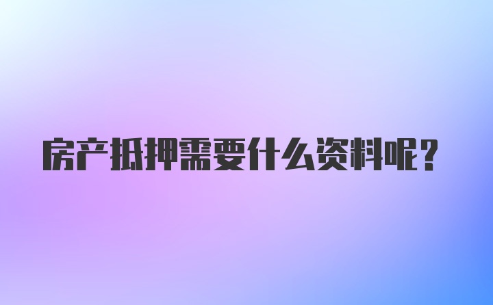 房产抵押需要什么资料呢?