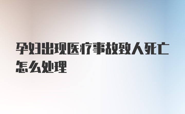 孕妇出现医疗事故致人死亡怎么处理