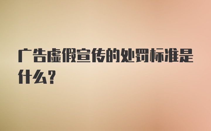 广告虚假宣传的处罚标准是什么？