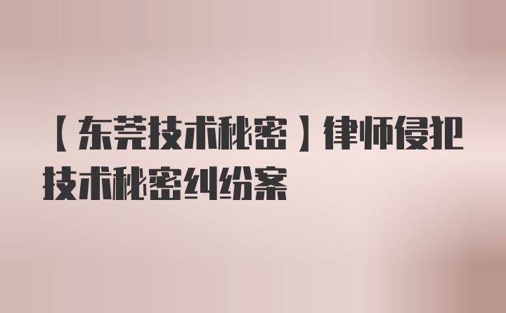 【东莞技术秘密】律师侵犯技术秘密纠纷案