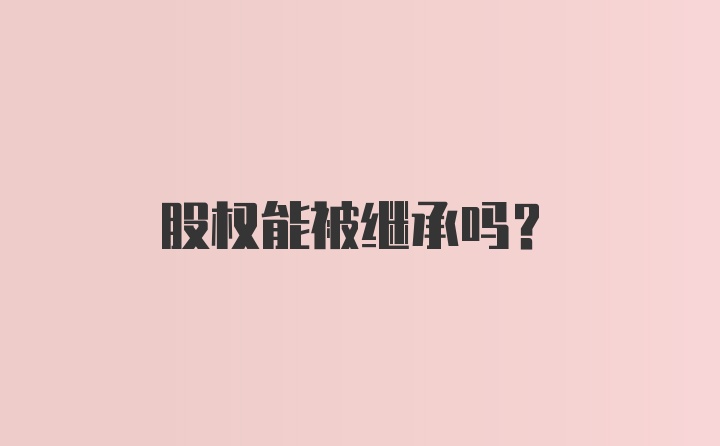 股权能被继承吗?