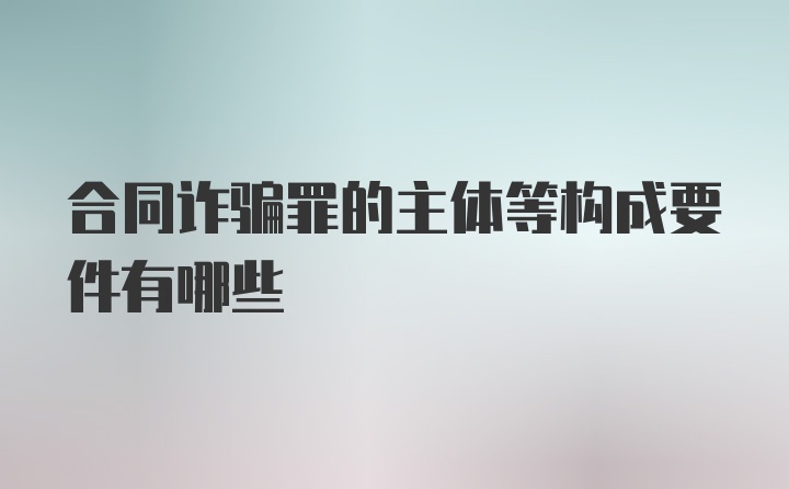 合同诈骗罪的主体等构成要件有哪些