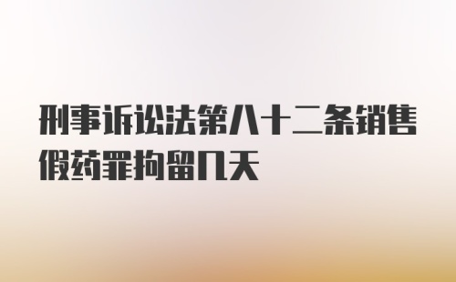 刑事诉讼法第八十二条销售假药罪拘留几天