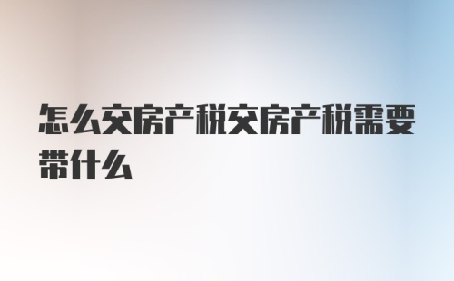 怎么交房产税交房产税需要带什么