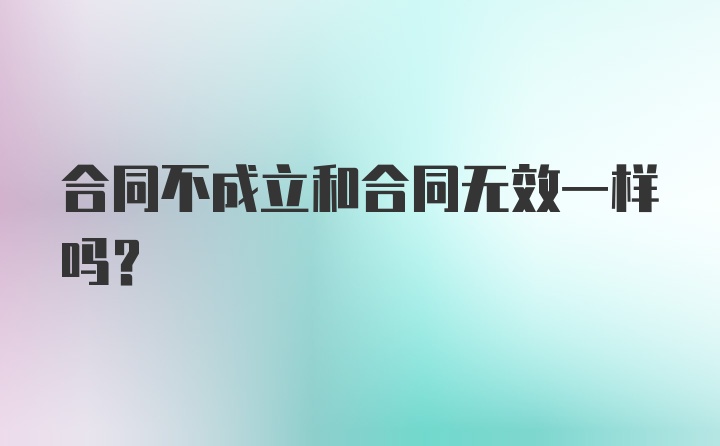 合同不成立和合同无效一样吗?