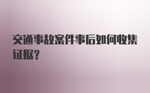 交通事故案件事后如何收集证据？