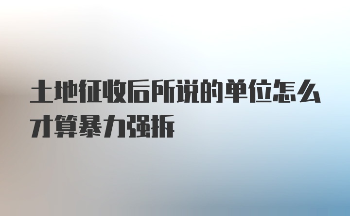 土地征收后所说的单位怎么才算暴力强拆