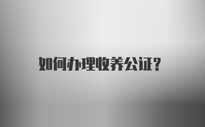 如何办理收养公证？