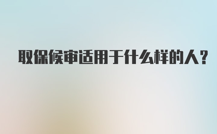 取保候审适用于什么样的人？