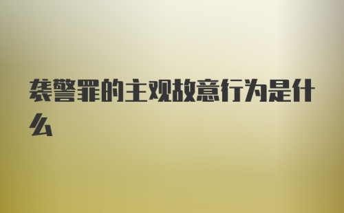 袭警罪的主观故意行为是什么