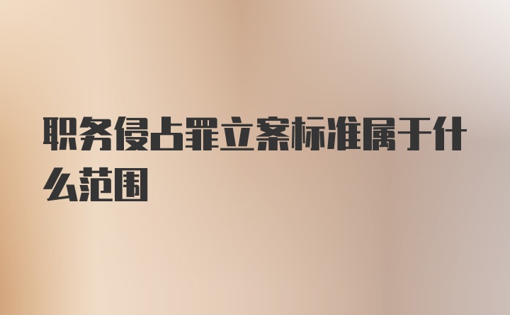 职务侵占罪立案标准属于什么范围