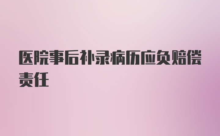 医院事后补录病历应负赔偿责任