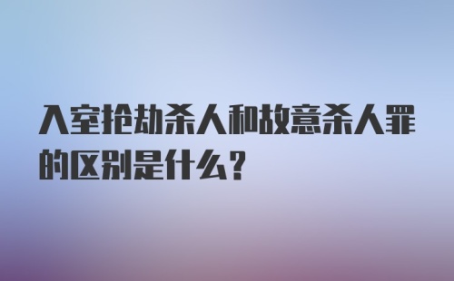 入室抢劫杀人和故意杀人罪的区别是什么？