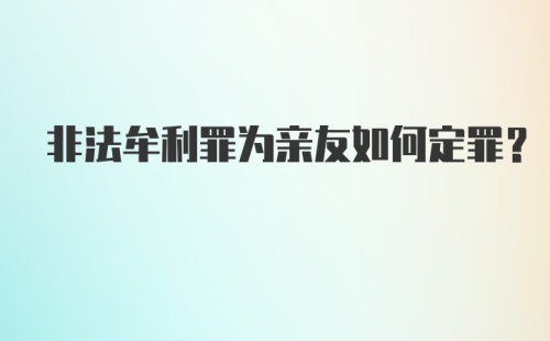 非法牟利罪为亲友如何定罪？