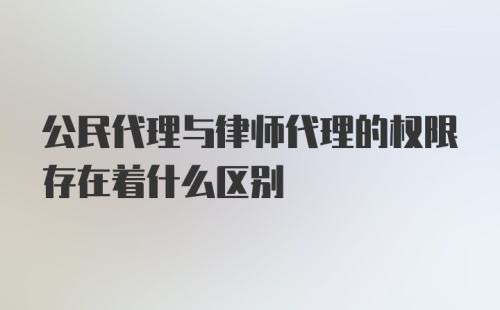 公民代理与律师代理的权限存在着什么区别