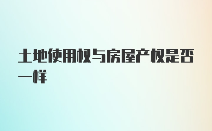 土地使用权与房屋产权是否一样