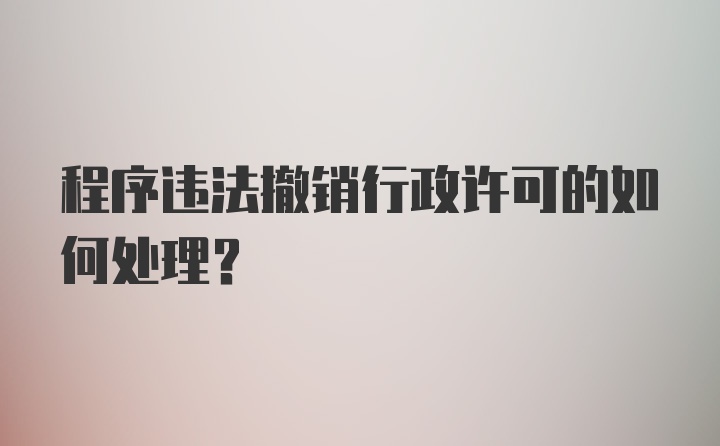 程序违法撤销行政许可的如何处理？